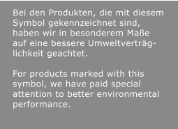 Bei den Produkten, die mit diesem Symbol gekennzeichnet sind, haben wir in besonderem Maße auf eine bessere Umweltverträg-lichkeit geachtet.  For products marked with this symbol, we have paid special attention to better environmental performance.