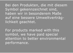 Bei den Produkten, die mit diesem Symbol gekennzeichnet sind, haben wir in besonderem Maße auf eine bessere Umweltverträg-lichkeit geachtet.  For products marked with this symbol, we have paid special attention to better environmental performance.